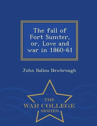 The fall of Fort Sumter, or, Love and war in 1860-61  - War College Series