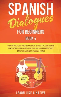 Spanish Dialogues for Beginners Book 4: Over 100 Daily Used Phrases and Short Stories to Learn Spanish in Your Car. Have Fun and Grow Your Vocabulary with Crazy Effective Language Learning Lessons