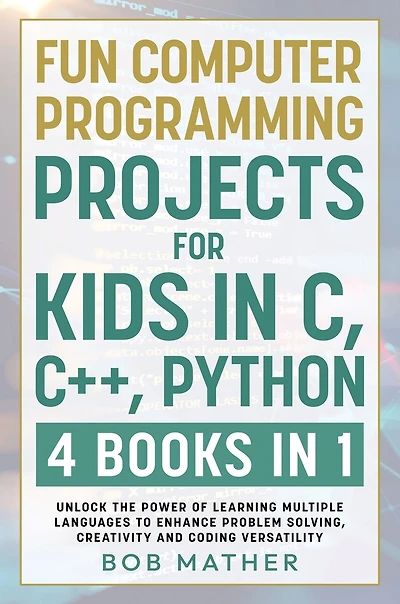 Fun Computer Programming Projects for Kids in C, C++, Python: 4 Books in 1: Unlock the Power of Learning Multiple Languages to Enhance Problem Solving, ... Versatility (Coding for Absolute Beginners)