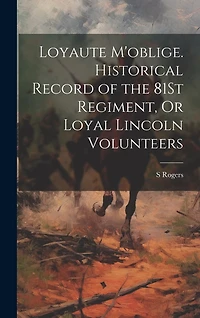 Loyaute M'oblige. Historical Record of the 81St Regiment, Or Loyal Lincoln Volunteers