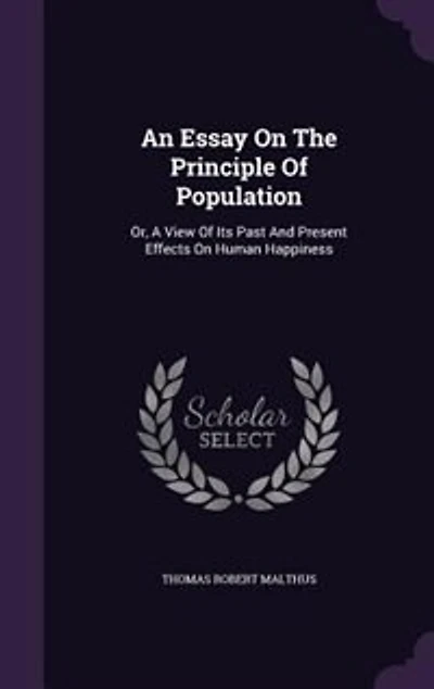 An Essay On The Principle Of Population: Or, A View Of Its Past And Present Effects On Human Happiness