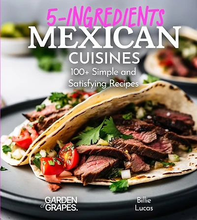 5 Ingredients Mexican Cuisines: 100+ Simple and Satisfying Recipes, Pictures Included