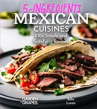 5 Ingredients Mexican Cuisines: 100+ Simple and Satisfying Recipes, Pictures Included