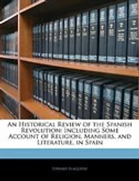 An Historical Review of the Spanish Revolution: Including Some Account of Religion, Manners, and Literature, in Spain