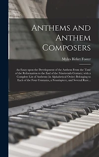 Anthems and Anthem Composers: an Essay Upon the Development of the Anthem From the Time of the Reformation to the End of the Nineteenth Century; With a Complete List of Anthems (in Alphabetical Order) Belonging to Each of the Four Centuries, A...