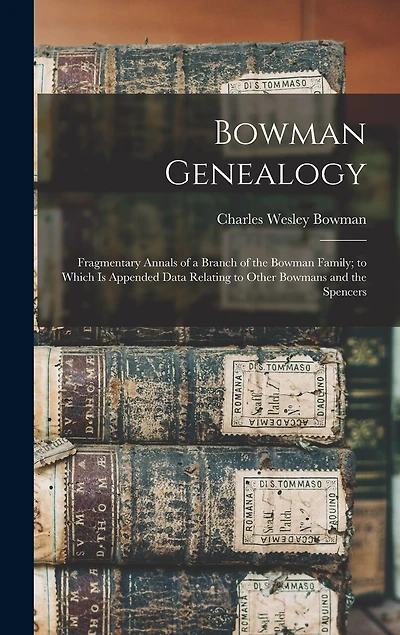 Bowman Genealogy: Fragmentary Annals of a Branch of the Bowman Family; to Which Is Appended Data Relating to Other Bowmans and the Spencers