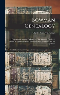 Bowman Genealogy: Fragmentary Annals of a Branch of the Bowman Family; to Which Is Appended Data Relating to Other Bowmans and the Spencers