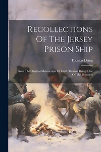 Recollections Of The Jersey Prison Ship: From The Original Manuscripts Of Capt. Thomas Dring