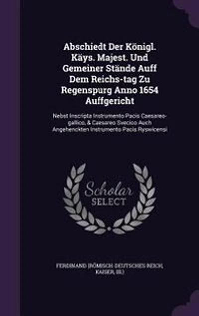 Abschiedt Der Königl. Käys. Majest. Und Gemeiner Stände Auff Dem Reichs-tag Zu Regenspurg Anno 1654 Auffgericht: Nebst Inscripta Instrumento Pacis Caesareo-gallico, & Caesareo Svecico Auch Angehenckten Instrument