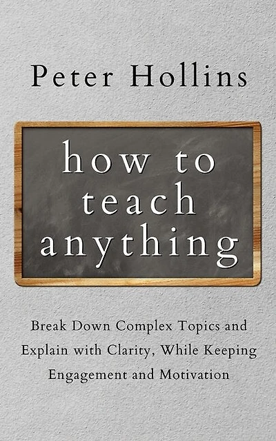 How to Teach Anything: Break down Complex Topics and Explain with Clarity, While Keeping Engagement and Motivation