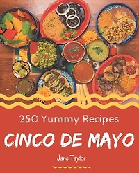 250 Yummy Cinco de Mayo Recipes: An One-of-a-kind Yummy Cinco de Mayo Cookbook
