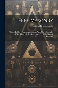 Free Masonry: A Poem. In Three Cantos. Accompanied With Notes, Illustrative Of The History, Policy, Principles, &c. Of The Masonic Institution