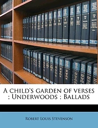 A Child's Garden of Verses: Underwoods ; Ballads