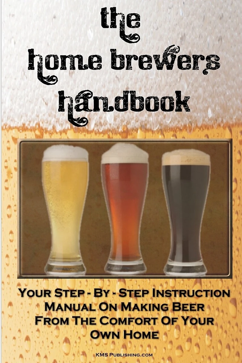 The Home Brewer's Handbook: Learn To Homebrew Like A Professional With This Step-By-Step Instruction Manual On Making Beer From The Comfort Of Your Own Home