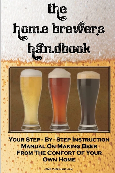 The Home Brewer's Handbook: Learn To Homebrew Like A Professional With This Step-By-Step Instruction Manual On Making Beer From The Comfort Of Your Own Home