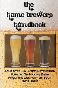 The Home Brewer's Handbook: Learn To Homebrew Like A Professional With This Step-By-Step Instruction Manual On Making Beer From The Comfort Of Your Own Home