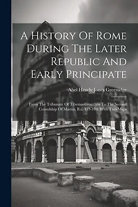 A History Of Rome During The Later Republic And Early Principate: From The Tribunate Of Tiberius Gracchus To The Second Consulship Of Marius