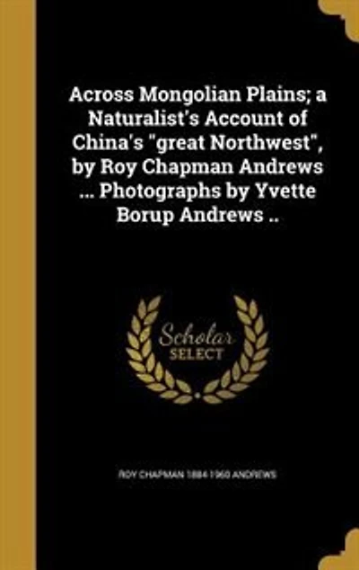 Across Mongolian Plains; a Naturalist's Account of China's "great Northwest", by Roy Chapman Andrews ... Photographs by Yvette Borup Andrews ..