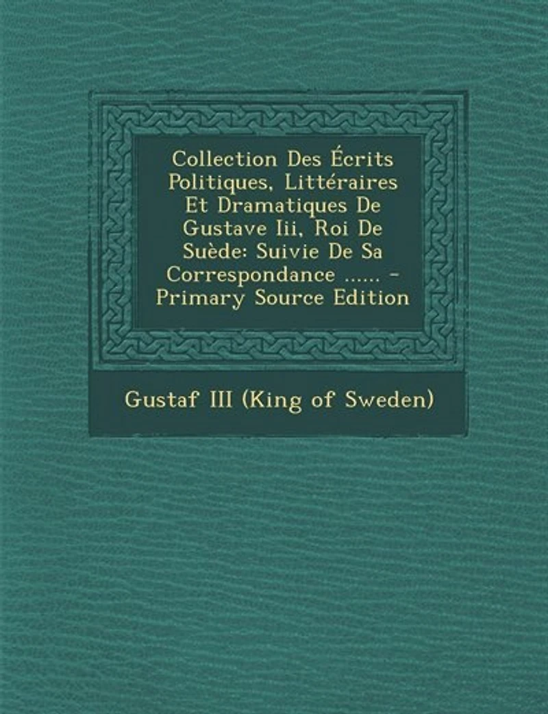Collection Des Écrits Politiques, Littéraires Et Dramatiques De Gustave Iii, Roi De Suède: Suivie De Sa Correspondance ...... - Primary Source Edition