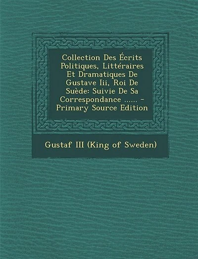 Collection Des Écrits Politiques, Littéraires Et Dramatiques De Gustave Iii, Roi De Suède: Suivie De Sa Correspondance ...... - Primary Source Edition