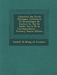 Collection Des Écrits Politiques, Littéraires Et Dramatiques De Gustave Iii, Roi De Suède: Suivie De Sa Correspondance ...... - Primary Source Edition
