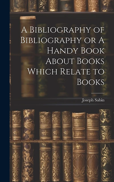 A Bibliography of Bibliography or A Handy Book About Books Which Relate to Books