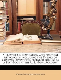 A Treatise On Navigation and Nautical Astronomy: Including the Theory of Compass Deviations, Prepared for Use As a Text-Book at the U. S. Naval Acad