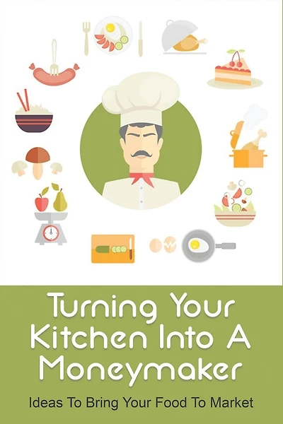 Turning Your Kitchen Into A Moneymaker: Ideas To Bring Your Food To Market: How To Do Marketing Of Food Products