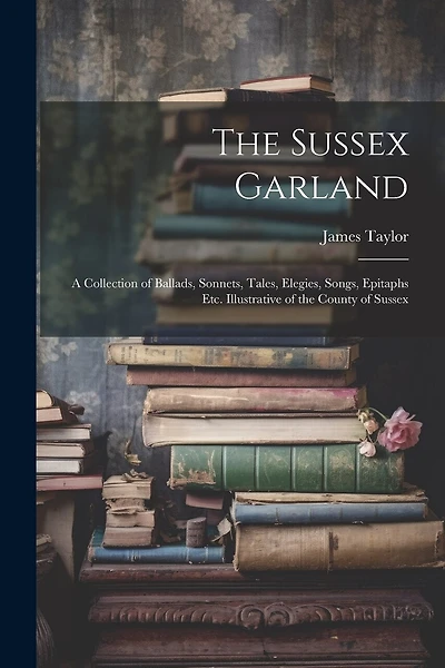 The Sussex Garland: A Collection of Ballads, Sonnets, Tales, Elegies, Songs, Epitaphs Etc. Illustrative of the County of Sussex