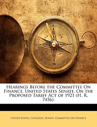Hearings Before The Committee On Finance, United States Senate, Proposed Tariff Act Of 1921 (h. R. 7456) ..