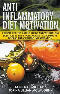 Anti Inflammatory Diet Motivation: A Simple Healthy Eating Guide And Weight Loss Solution In Your Fight Against Autoimmune Disease And Chronic Inflammation