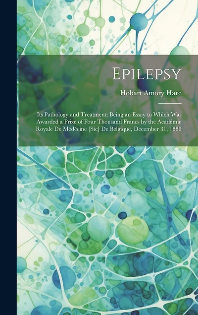 Epilepsy: Its Pathology and Treatment: Being an Essay to Which Was Awarded a Prize of Four Thousand Francs by the Académie Royale De Médécine [Sic] De Belgique, December 31, 1889