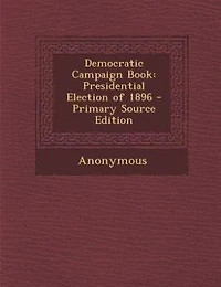 Democratic Campaign Book: Presidential Election of 1896 (Classic Reprint)