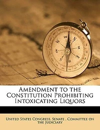 Amendment to The Constitution Prohibiting Intoxicating Liquors: Hearings Before a Subcommittee of Committee On Judiciary, United States Senate, Sixty-Third