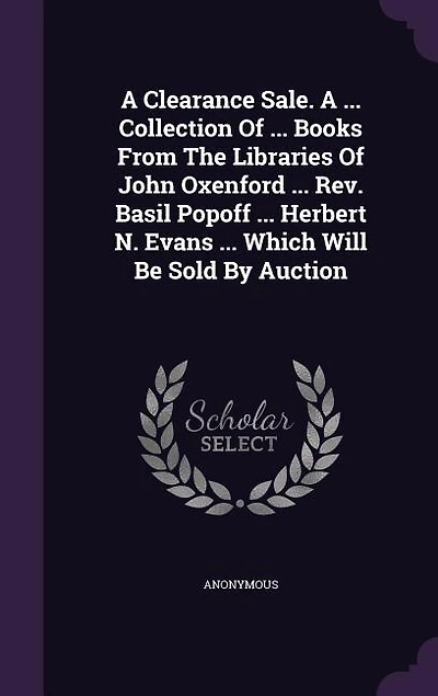A Clearance Sale. ... Collection Of Books From The Libraries John Oxenford Rev. Basil Popoff Herbert N. Evans Which Will Be Sold By Auction
