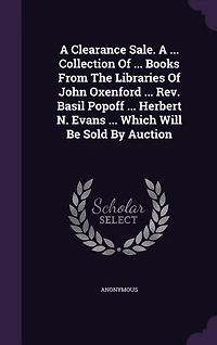 A Clearance Sale. ... Collection Of Books From The Libraries John Oxenford Rev. Basil Popoff Herbert N. Evans Which Will Be Sold By Auction