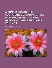 A compendium of the comparative grammar of the Indo-European, Sanskrit, Greek and Latin languages Volume 1