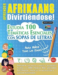 Aprender Afrikaans Divirtiéndose! - Para Niños: Todas Las Edades - Estudia 100 Temáticas Esenciales Con Sopas de Letras - Vol.1
