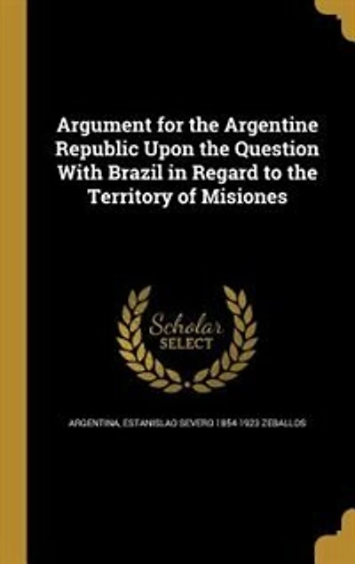 Argument for the Argentine Republic Upon the Question With Brazil in Regard to the Territory of Misiones