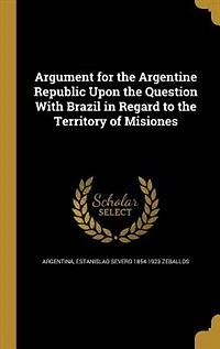 Argument for the Argentine Republic Upon the Question With Brazil in Regard to the Territory of Misiones