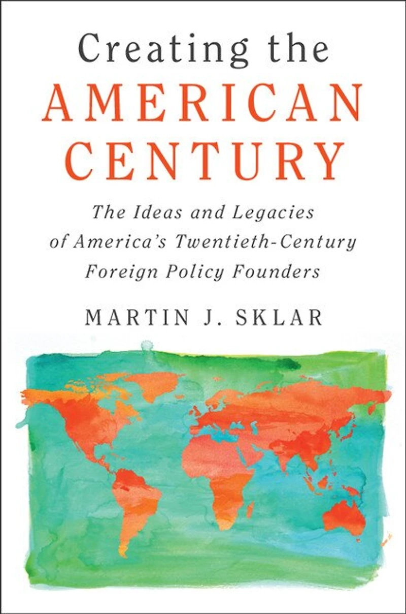 Creating The American Century: Ideas and Legacies of America's Twentieth-Century Foreign Policy Founders