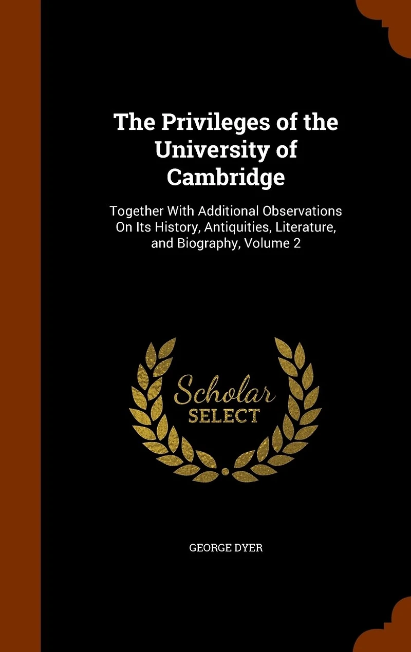 the Privileges of University Cambridge: Together With Additional Observations On Its History, Antiquities, Literature, and Biography, Volume 2