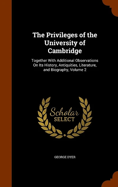 the Privileges of University Cambridge: Together With Additional Observations On Its History, Antiquities, Literature, and Biography, Volume 2