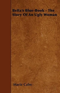 Bella's Blue-Book: The Story of an Ugly Woman (Classic Reprint)