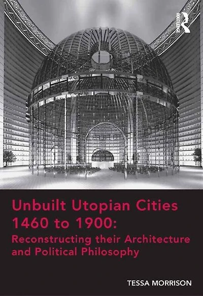 Unbuilt Utopian Cities 1460 To 1900: Reconstructing Their Architecture And Political Philosophy