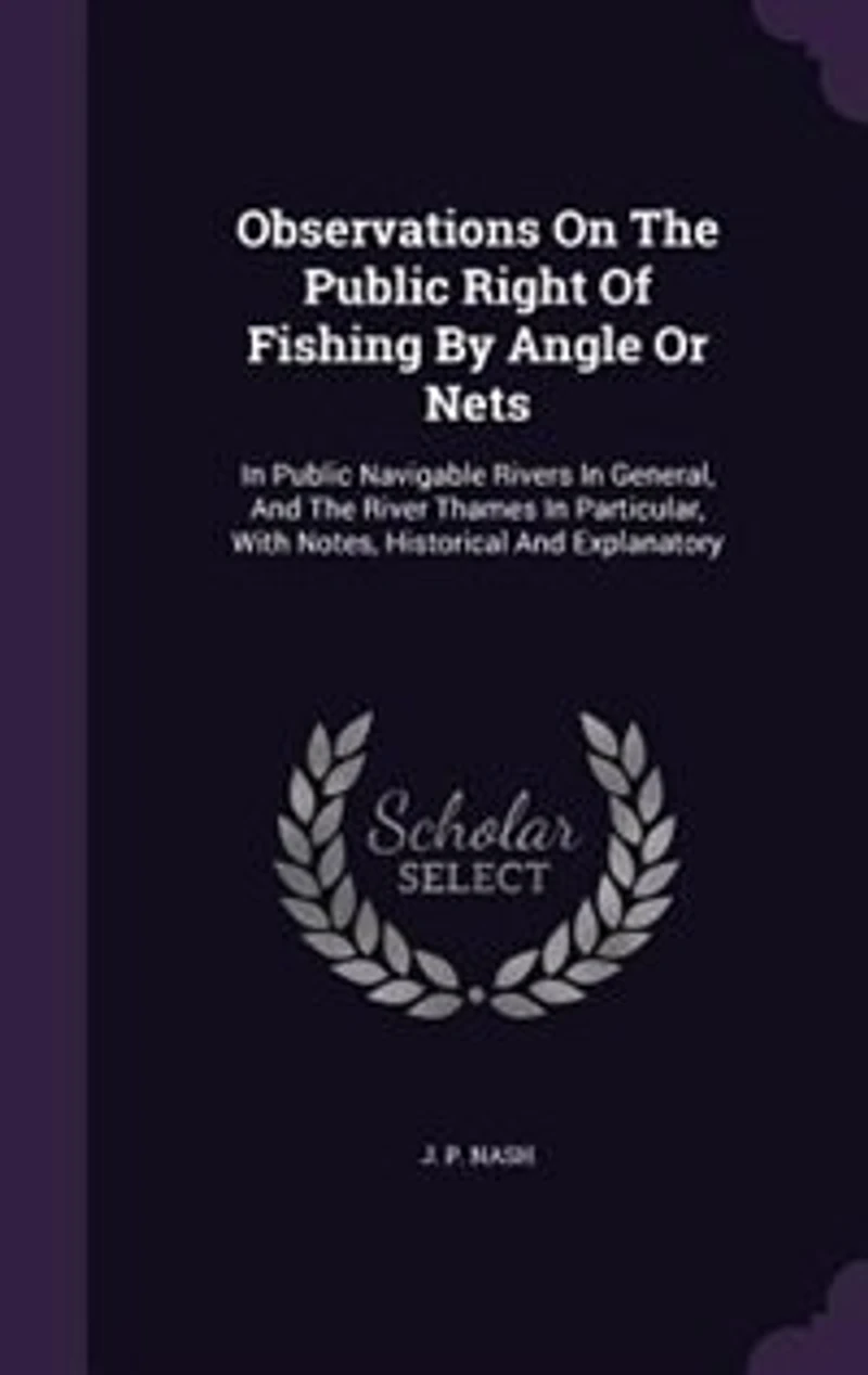 Observations On The Public Right Of Fishing By Angle Or Nets: In Public Navigable Rivers In General, And The River Thames In Particular, With Notes, Historical A