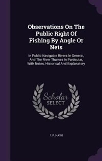 Observations On The Public Right Of Fishing By Angle Or Nets: In Public Navigable Rivers In General, And The River Thames In Particular, With Notes, Historical A
