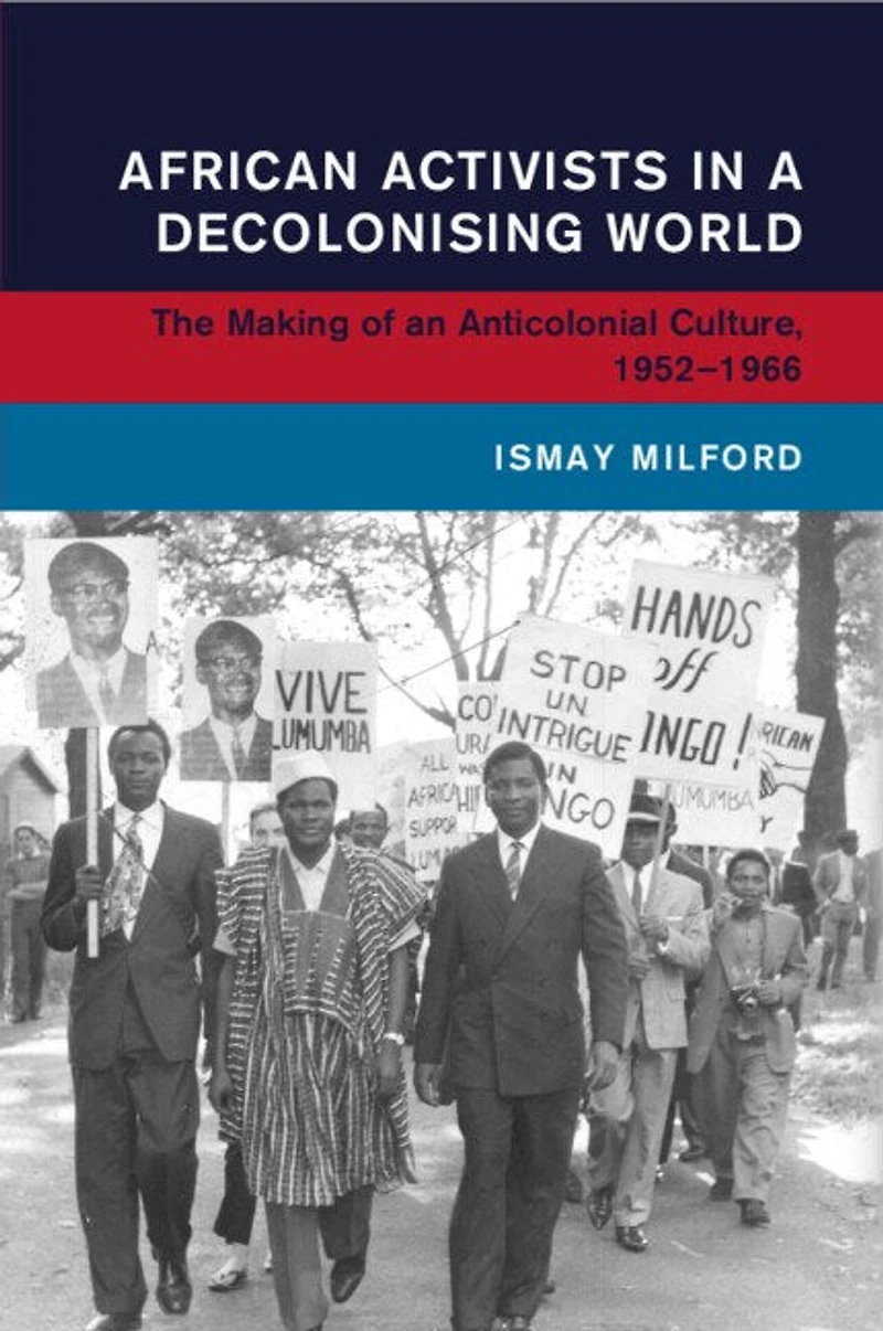 African Activists a Decolonising World: The Making of an Anticolonial Culture, 1952–1966