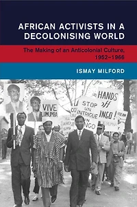 African Activists a Decolonising World: The Making of an Anticolonial Culture, 1952–1966