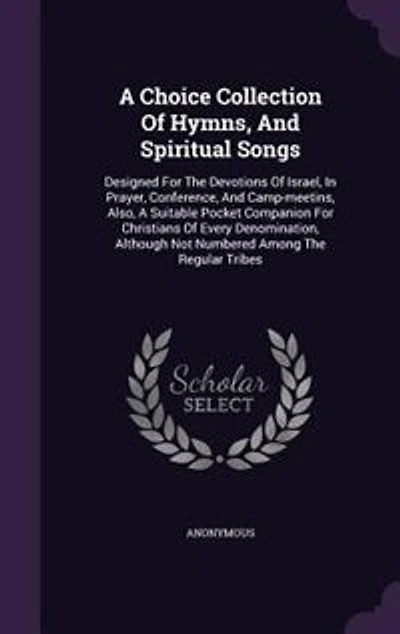 a Choice Collection of Hymns, and Spiritual Songs, Designed for the Devotions Israel, Prayer, Conference, Camp-Meetings: Also, Suitable Pocket Companion Christians Every Denomination, Altho' Not Numbered Among t